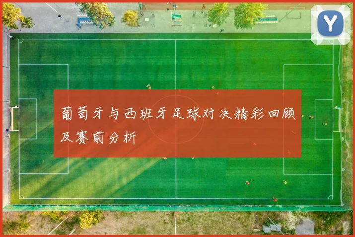 葡萄牙与西班牙足球对决精彩回顾及赛前分析