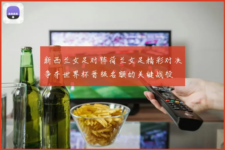 新西兰女足对阵荷兰女足精彩对决争夺世界杯晋级名额的关键战役