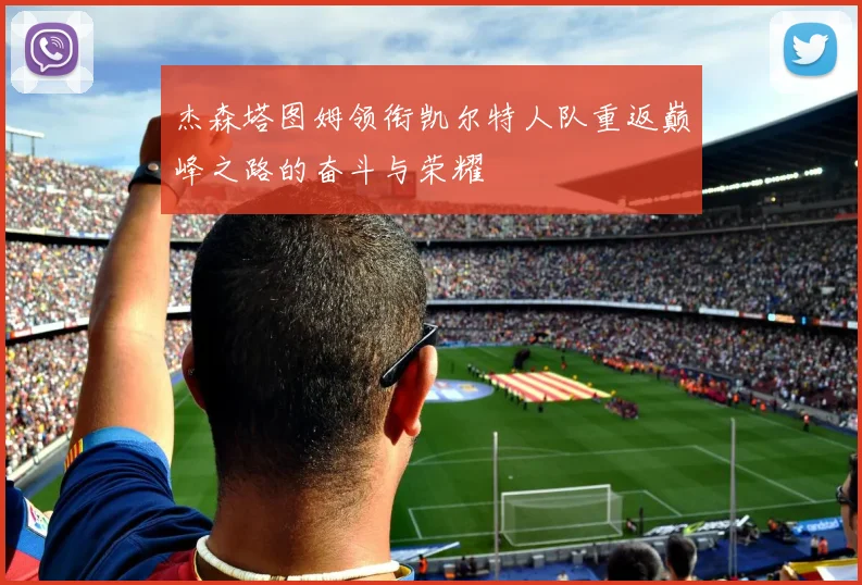 杰森塔图姆领衔凯尔特人队重返巅峰之路的奋斗与荣耀