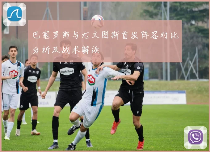 巴塞罗那与尤文图斯首发阵容对比分析及战术解读