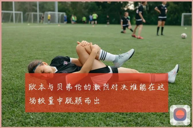 欧本与贝弗伦的激烈对决谁能在这场较量中脱颖而出