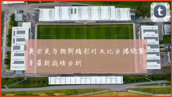 奥尔良与朗斯精彩对决比分揭晓赛季最新战绩分析