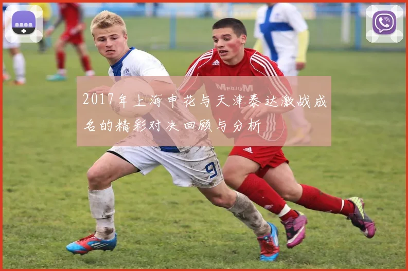 2017年上海申花与天津泰达激战成名的精彩对决回顾与分析