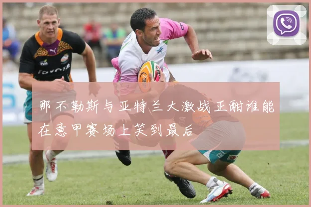 那不勒斯与亚特兰大激战正酣谁能在意甲赛场上笑到最后