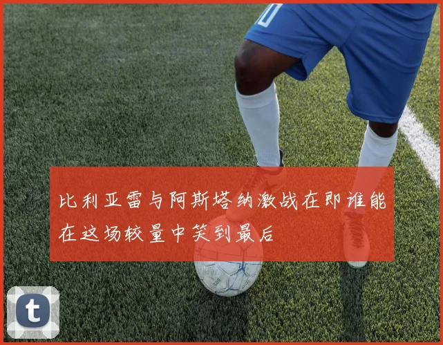 比利亚雷与阿斯塔纳激战在即谁能在这场较量中笑到最后