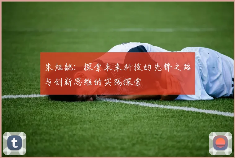 朱旭航：探索未来科技的先锋之路与创新思维的实践探索