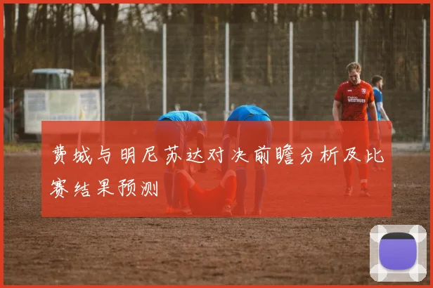 费城与明尼苏达对决前瞻分析及比赛结果预测