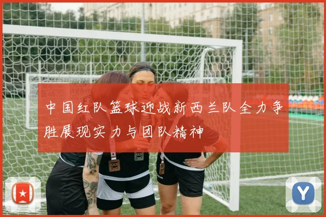 中国红队篮球迎战新西兰队全力争胜展现实力与团队精神