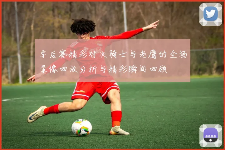 季后赛精彩对决骑士与老鹰的全场录像回放分析与精彩瞬间回顾