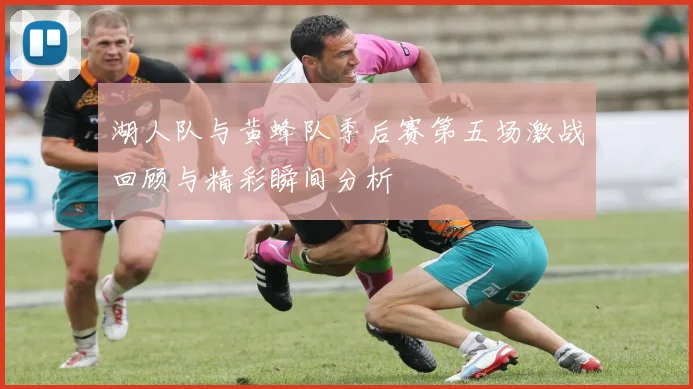 湖人队与黄蜂队季后赛第五场激战回顾与精彩瞬间分析