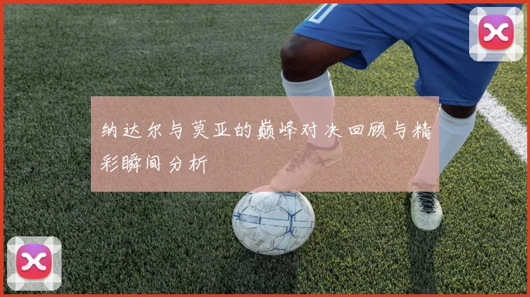 纳达尔与莫亚的巅峰对决回顾与精彩瞬间分析