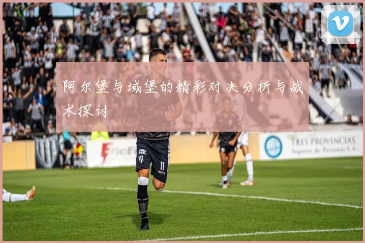 阿尔堡与域堡的精彩对决分析与战术探讨