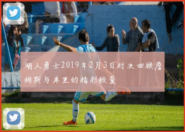 湖人勇士2019年2月3日对决回顾詹姆斯与库里的精彩较量