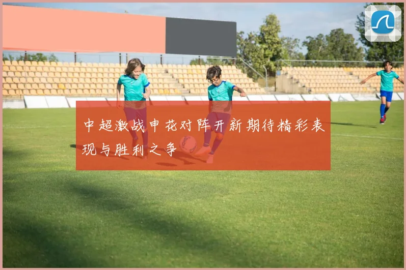 中超激战申花对阵开新期待精彩表现与胜利之争