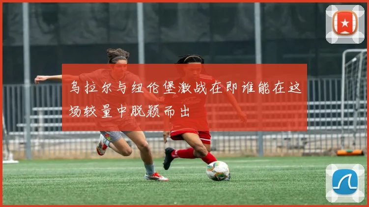 乌拉尔与纽伦堡激战在即谁能在这场较量中脱颖而出