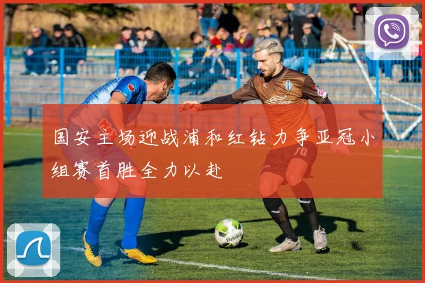 国安主场迎战浦和红钻力争亚冠小组赛首胜全力以赴