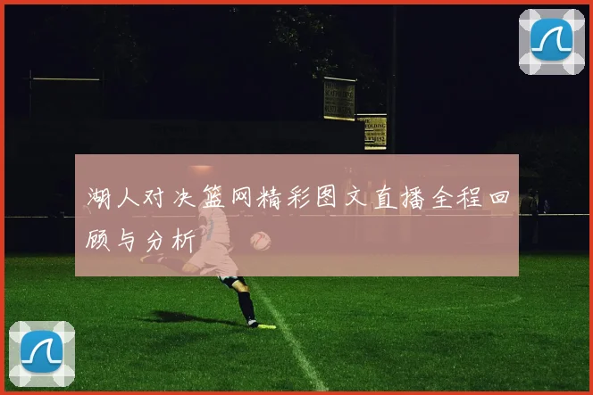 湖人对决篮网精彩图文直播全程回顾与分析