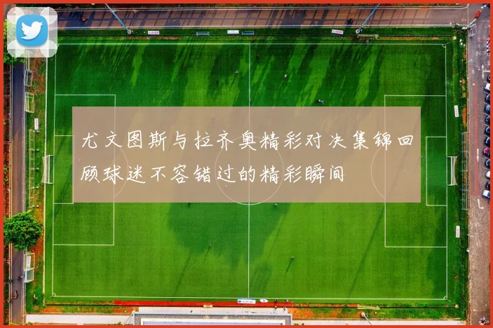 尤文图斯与拉齐奥精彩对决集锦回顾球迷不容错过的精彩瞬间