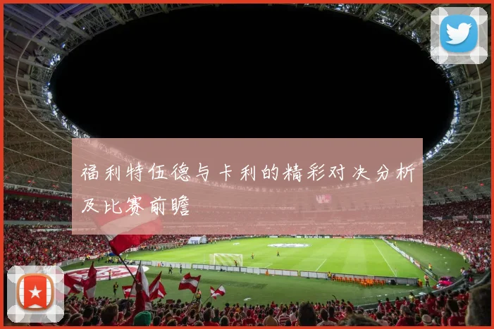 福利特伍德与卡利的精彩对决分析及比赛前瞻