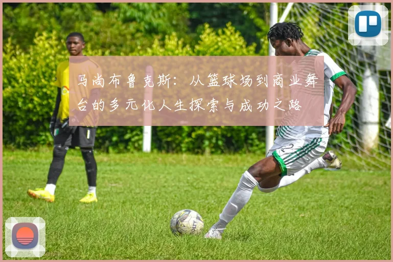 马尚布鲁克斯：从篮球场到商业舞台的多元化人生探索与成功之路