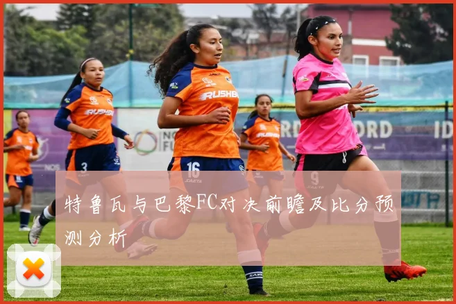 特鲁瓦与巴黎FC对决前瞻及比分预测分析