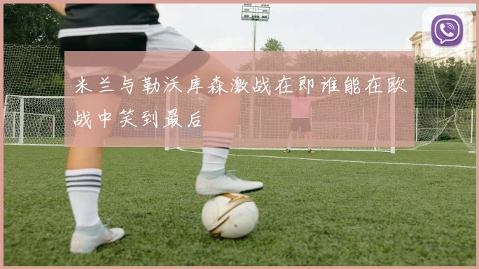 米兰与勒沃库森激战在即谁能在欧战中笑到最后