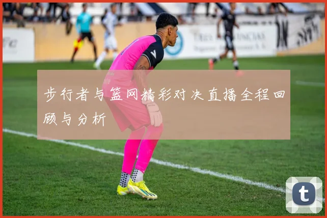步行者与篮网精彩对决直播全程回顾与分析