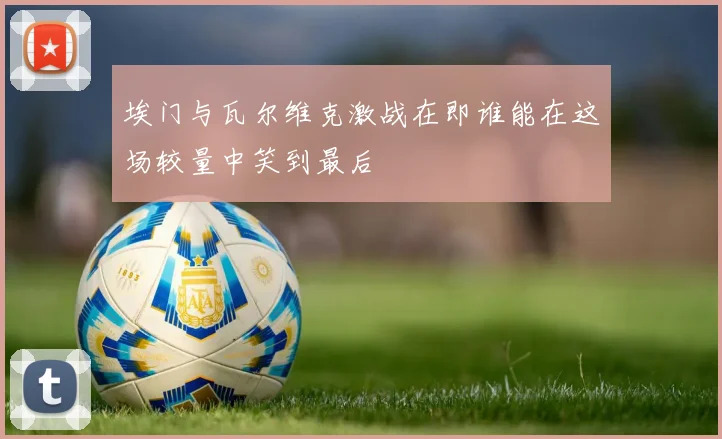 埃门与瓦尔维克激战在即谁能在这场较量中笑到最后