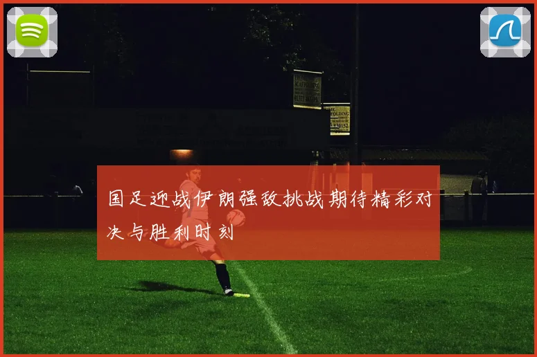 国足迎战伊朗强敌挑战期待精彩对决与胜利时刻