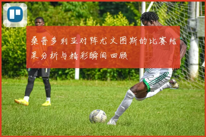 桑普多利亚对阵尤文图斯的比赛结果分析与精彩瞬间回顾