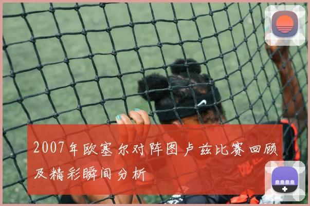 2007年欧塞尔对阵图卢兹比赛回顾及精彩瞬间分析