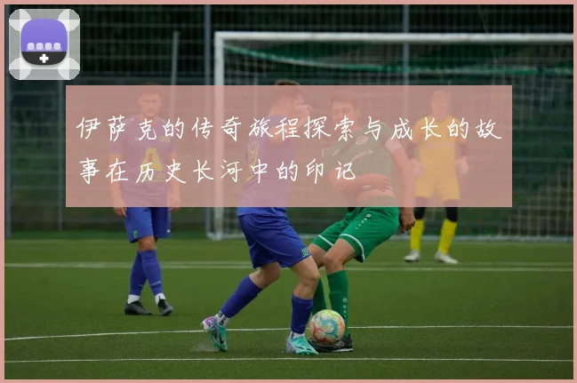 伊萨克的传奇旅程探索与成长的故事在历史长河中的印记