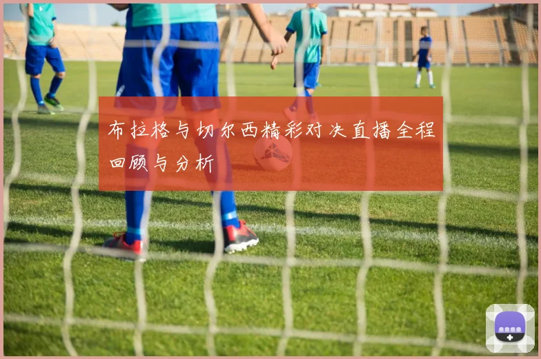 布拉格与切尔西精彩对决直播全程回顾与分析