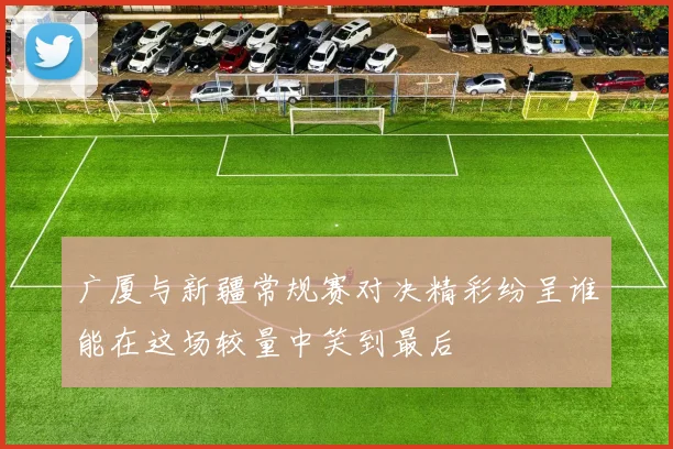 广厦与新疆常规赛对决精彩纷呈谁能在这场较量中笑到最后