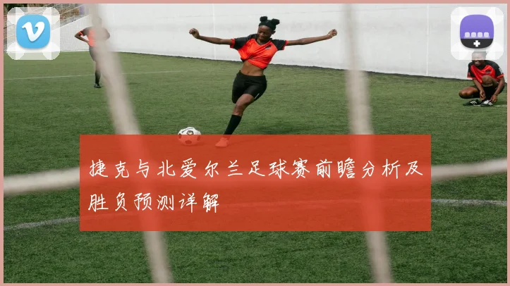 捷克与北爱尔兰足球赛前瞻分析及胜负预测详解