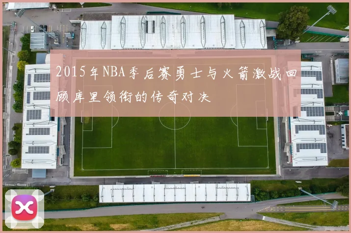 2015年NBA季后赛勇士与火箭激战回顾库里领衔的传奇对决