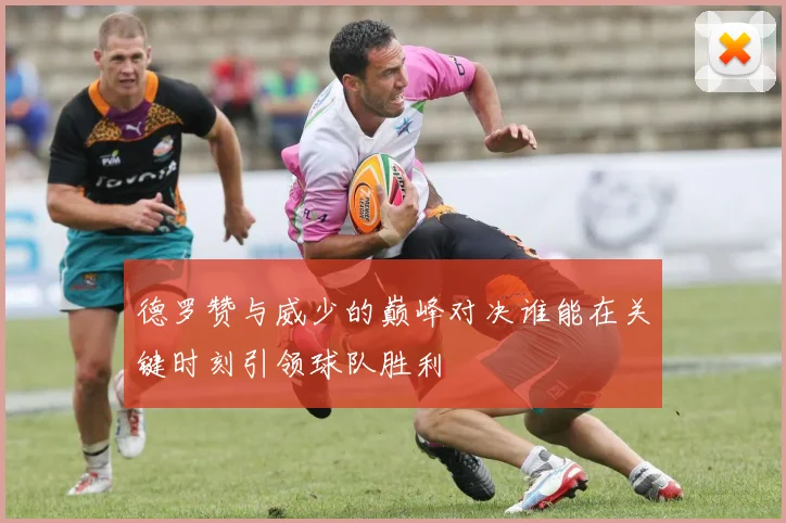 德罗赞与威少的巅峰对决谁能在关键时刻引领球队胜利
