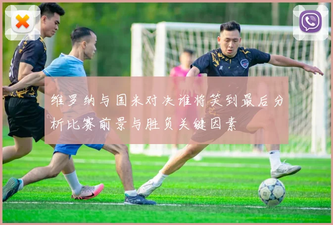 维罗纳与国米对决谁将笑到最后分析比赛前景与胜负关键因素