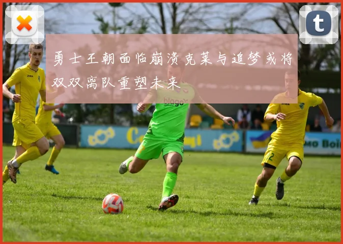 勇士王朝面临崩溃克莱与追梦或将双双离队重塑未来