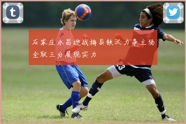 石家庄永昌迎战梅县铁汉力争主场全取三分展现实力