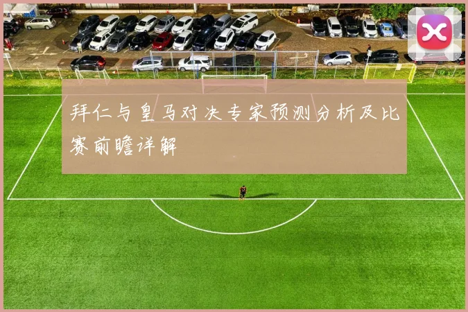 拜仁与皇马对决专家预测分析及比赛前瞻详解