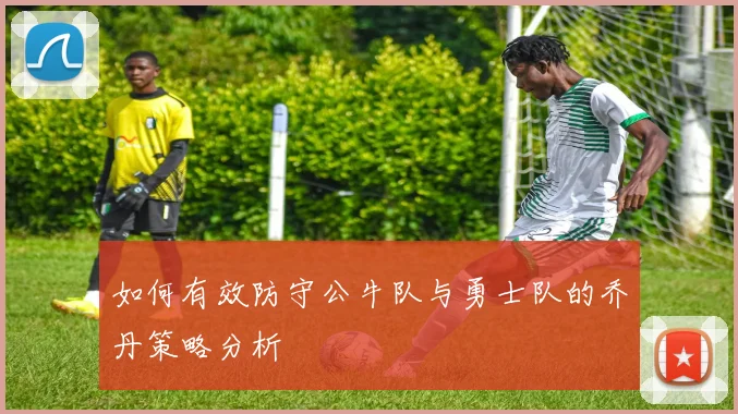 如何有效防守公牛队与勇士队的乔丹策略分析